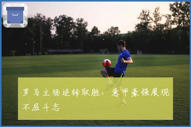 罗马主场逆转取胜,意甲豪强展现不屈斗志