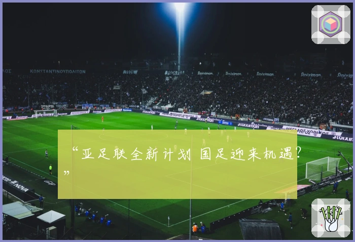 “亚足联全新计划 国足迎来机遇？”