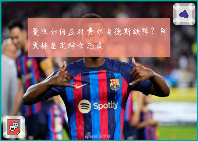 曼联如何应对费尔南德斯缺阵？阿莫林坚定转会态度