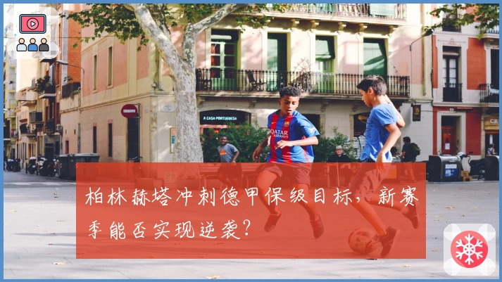 柏林赫塔冲刺德甲保级目标，新赛季能否实现逆袭？