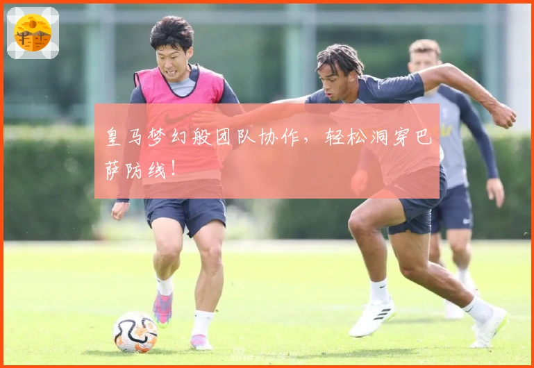 皇马梦幻般团队协作，轻松洞穿巴萨防线！