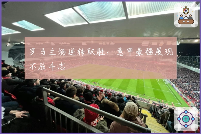 罗马主场逆转取胜，意甲豪强展现不屈斗志