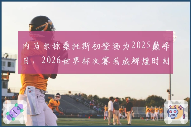 内马尔称桑托斯初登场为2025巅峰日，2026世界杯决赛或成辉煌时刻