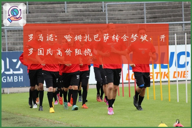 罗马诺：哈姆扎巴萨转会梦破，开罗国民高价阻挠