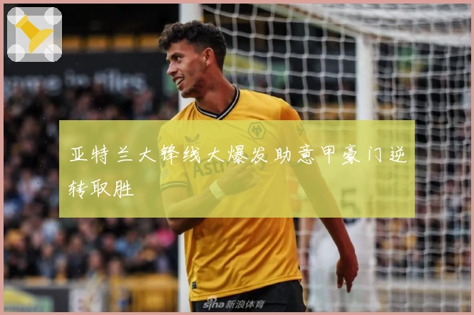 亚特兰大锋线大爆发助意甲豪门逆转取胜