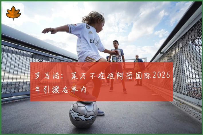 罗马诺：莱万不在迈阿密国际2026年引援名单内