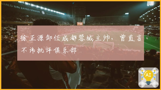 徐正源卸任成都蓉城主帅，曾直言不讳批评俱乐部