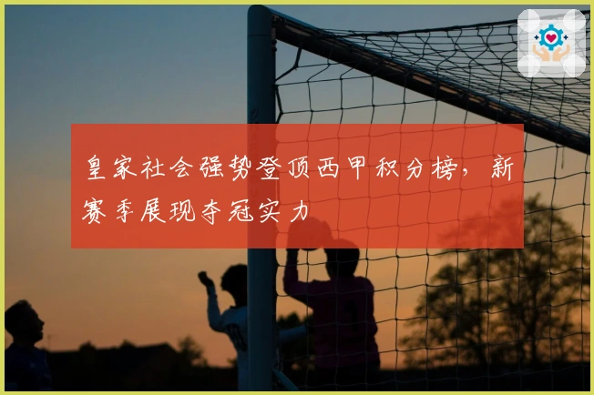 皇家社会强势登顶西甲积分榜，新赛季展现夺冠实力