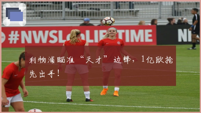 利物浦瞄准“天才”边锋，1亿欧抢先出手！