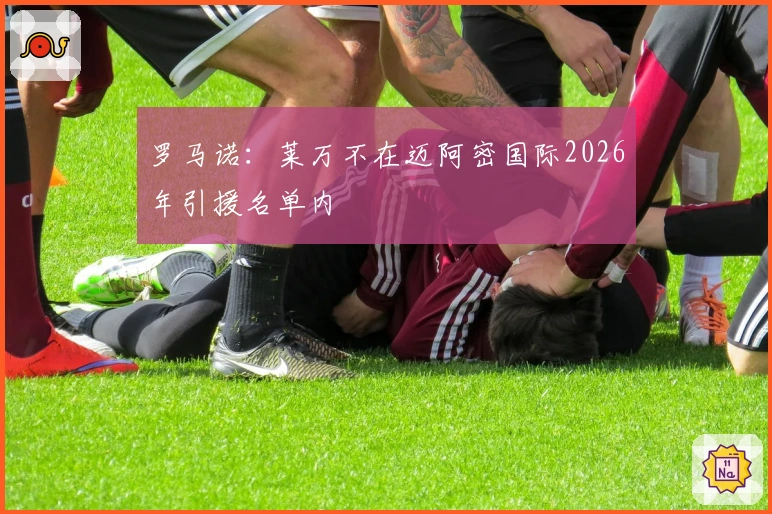 罗马诺：莱万不在迈阿密国际2026年引援名单内