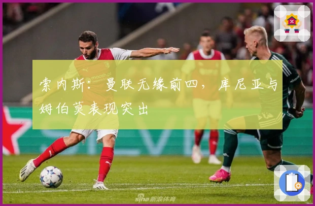 索内斯：曼联无缘前四，库尼亚与姆伯莫表现突出