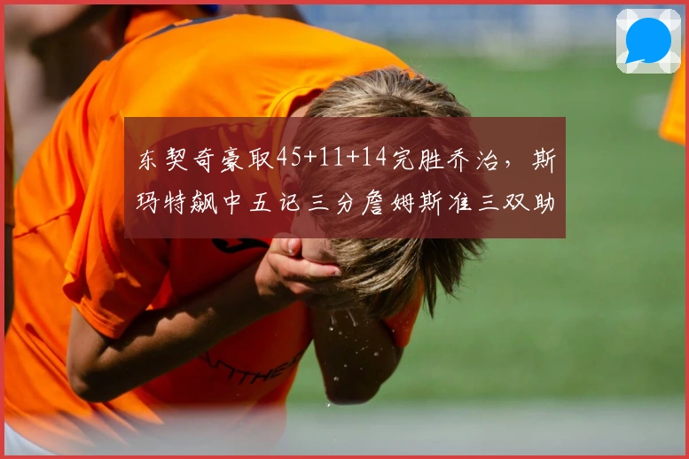 东契奇豪取45+11+14完胜乔治，斯玛特飙中五记三分詹姆斯准三双助湖人逆转爵士