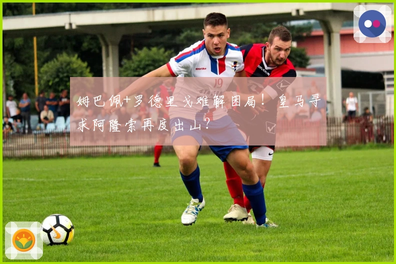 姆巴佩+罗德里戈难解困局！皇马寻求阿隆索再度出山？
